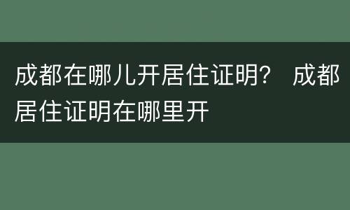 成都在哪儿开居住证明？ 成都居住证明在哪里开