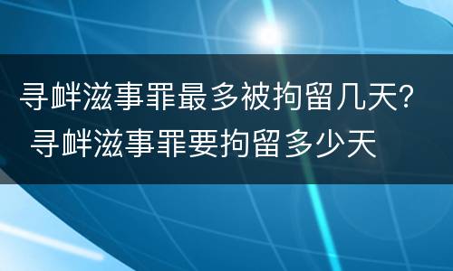 寻衅滋事罪最多被拘留几天？ 寻衅滋事罪要拘留多少天