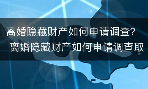 离婚隐藏财产如何申请调查？ 离婚隐藏财产如何申请调查取证