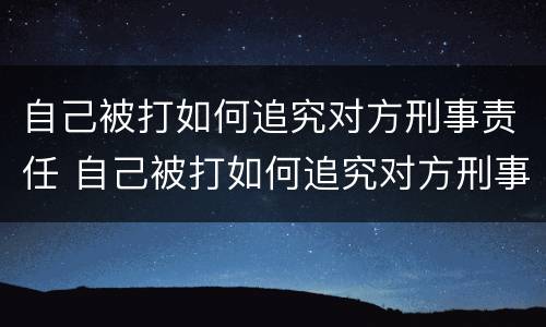 自己被打如何追究对方刑事责任 自己被打如何追究对方刑事责任的案例