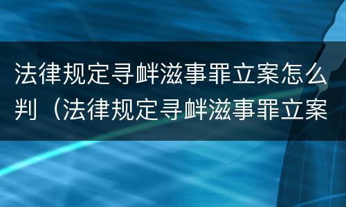 法律规定寻衅滋事罪立案怎么判（法律规定寻衅滋事罪立案怎么判决）