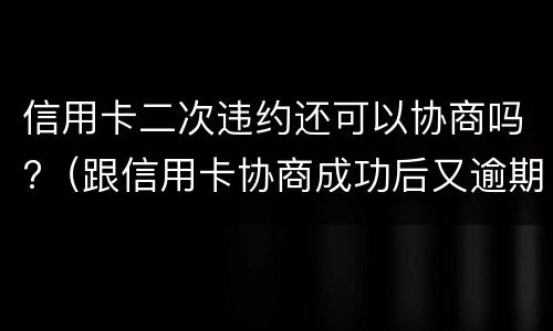 信用卡二次违约还可以协商吗?（跟信用卡协商成功后又逾期了）