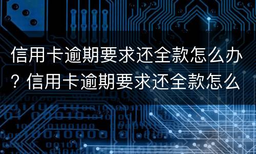 信用卡逾期要求还全款怎么办? 信用卡逾期要求还全款怎么办怎么协商