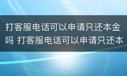 打客服电话可以申请只还本金吗 打客服电话可以申请只还本金吗