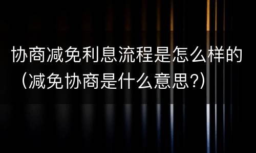 协商减免利息流程是怎么样的（减免协商是什么意思?）