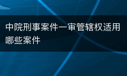 中院刑事案件一审管辖权适用哪些案件