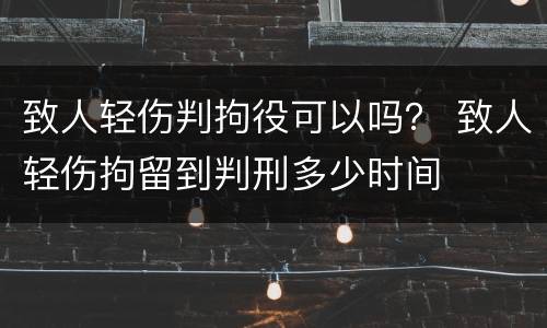 致人轻伤判拘役可以吗？ 致人轻伤拘留到判刑多少时间