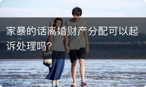 家暴的话离婚财产分配可以起诉处理吗？