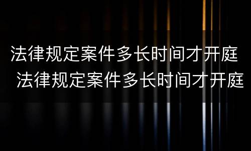 法律规定案件多长时间才开庭 法律规定案件多长时间才开庭呢