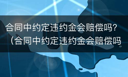 合同中约定违约金会赔偿吗？（合同中约定违约金会赔偿吗怎么写）