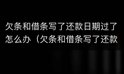 欠条和借条写了还款日期过了怎么办（欠条和借条写了还款日期过了怎么办理）