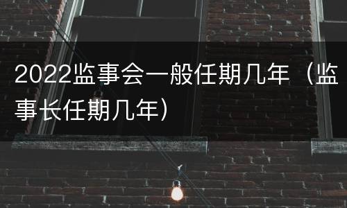 2022监事会一般任期几年（监事长任期几年）