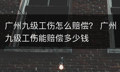 广州九级工伤怎么赔偿？ 广州九级工伤能赔偿多少钱