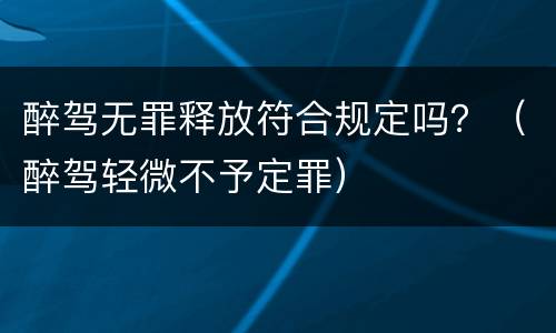 醉驾无罪释放符合规定吗？（醉驾轻微不予定罪）