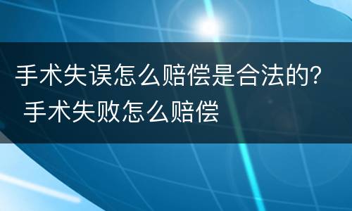 手术失误怎么赔偿是合法的？ 手术失败怎么赔偿