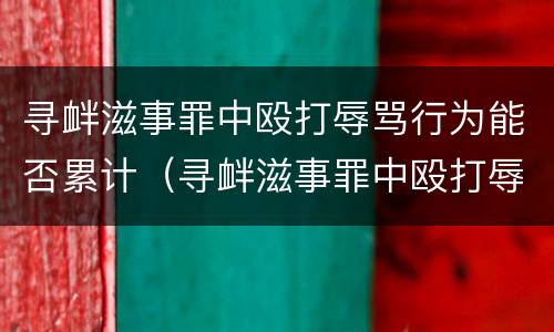 寻衅滋事罪中殴打辱骂行为能否累计（寻衅滋事罪中殴打辱骂行为能否累计处罚）