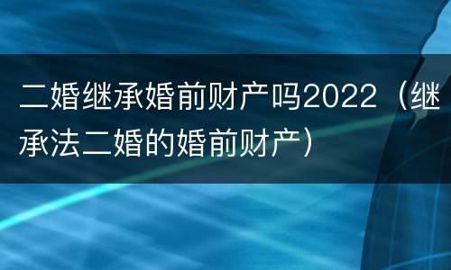 二婚继承婚前财产吗2022（继承法二婚的婚前财产）