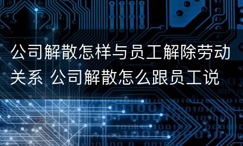 公司解散怎样与员工解除劳动关系 公司解散怎么跟员工说