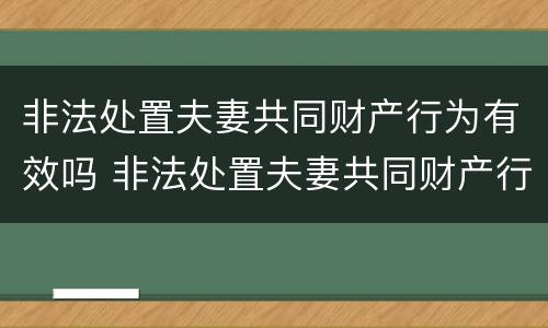 非法处置夫妻共同财产行为有效吗 非法处置夫妻共同财产行为有效吗