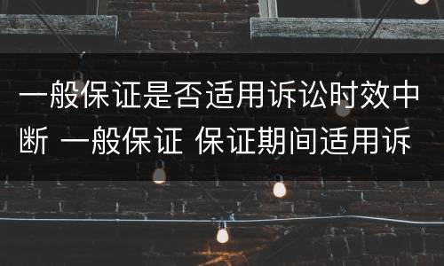 一般保证是否适用诉讼时效中断 一般保证 保证期间适用诉讼时效中断