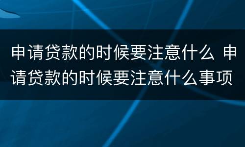 申请贷款的时候要注意什么 申请贷款的时候要注意什么事项