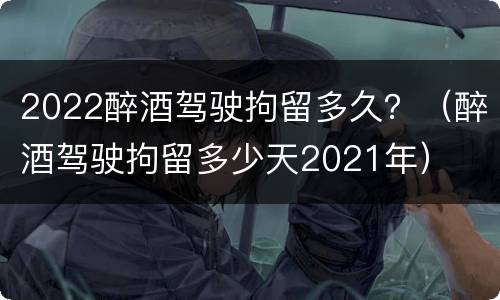 2022醉酒驾驶拘留多久？（醉酒驾驶拘留多少天2021年）