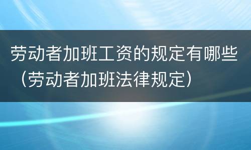 劳动者加班工资的规定有哪些（劳动者加班法律规定）