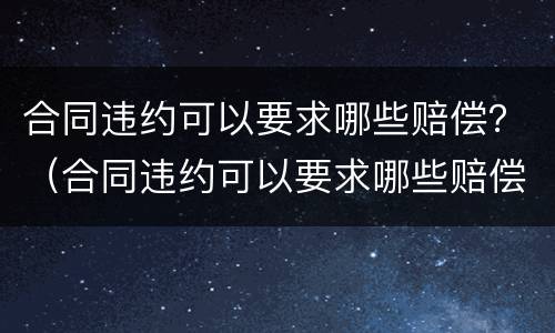 合同违约可以要求哪些赔偿？（合同违约可以要求哪些赔偿项目）