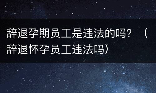 辞退孕期员工是违法的吗？（辞退怀孕员工违法吗）