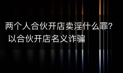 两个人合伙开店卖淫什么罪？ 以合伙开店名义诈骗