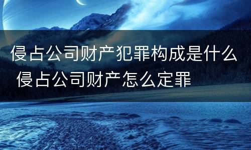 侵占公司财产犯罪构成是什么 侵占公司财产怎么定罪