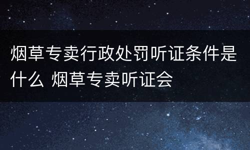 烟草专卖行政处罚听证条件是什么 烟草专卖听证会