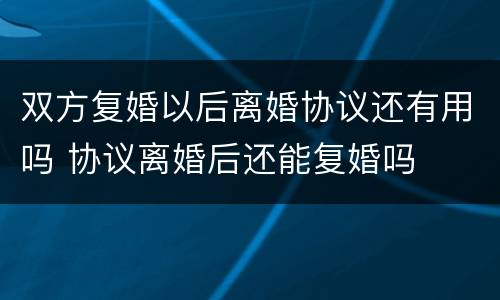 双方复婚以后离婚协议还有用吗 协议离婚后还能复婚吗