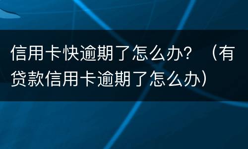 信用卡快逾期了怎么办？（有贷款信用卡逾期了怎么办）