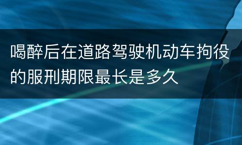 喝醉后在道路驾驶机动车拘役的服刑期限最长是多久