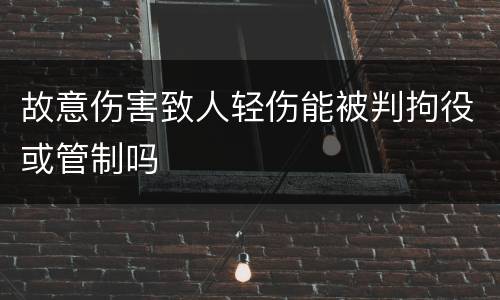 故意伤害致人轻伤能被判拘役或管制吗