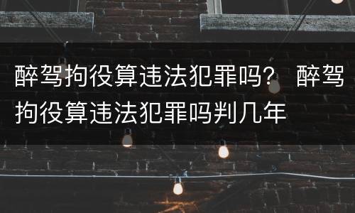 醉驾拘役算违法犯罪吗？ 醉驾拘役算违法犯罪吗判几年