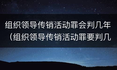 组织领导传销活动罪会判几年（组织领导传销活动罪要判几年）