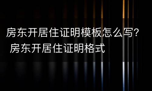 房东开居住证明模板怎么写？ 房东开居住证明格式