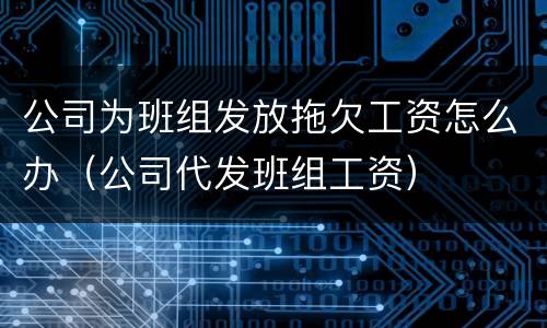 公司为班组发放拖欠工资怎么办（公司代发班组工资）