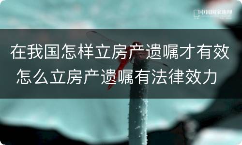 在我国怎样立房产遗嘱才有效 怎么立房产遗嘱有法律效力