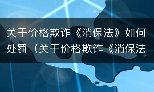 关于价格欺诈《消保法》如何处罚（关于价格欺诈《消保法》如何处罚的）