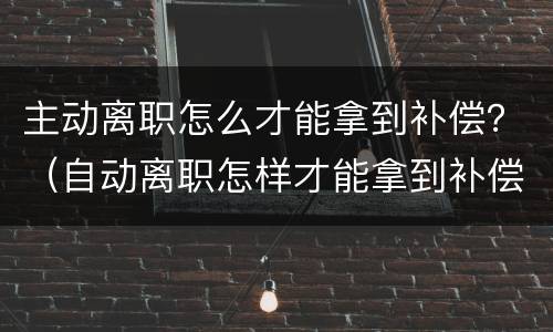 主动离职怎么才能拿到补偿？（自动离职怎样才能拿到补偿金）