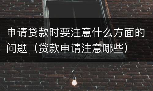 申请贷款时要注意什么方面的问题（贷款申请注意哪些）