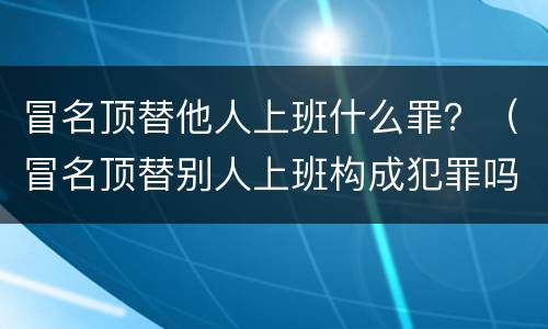 冒名顶替他人上班什么罪？（冒名顶替别人上班构成犯罪吗）