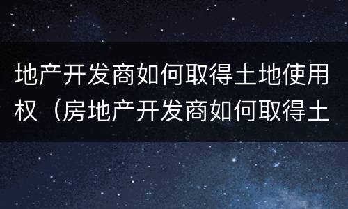 地产开发商如何取得土地使用权（房地产开发商如何取得土地）