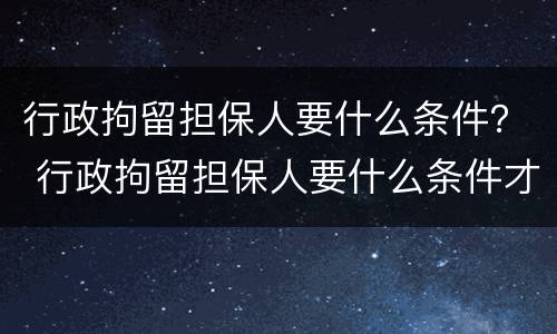 行政拘留担保人要什么条件？ 行政拘留担保人要什么条件才能拘留