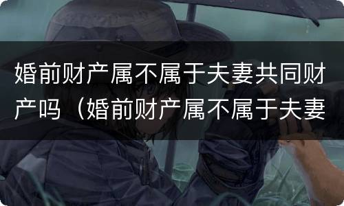 婚前财产属不属于夫妻共同财产吗（婚前财产属不属于夫妻共同财产吗为什么）