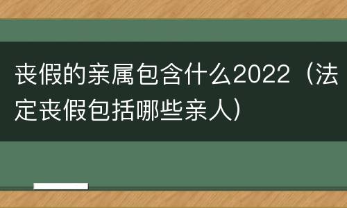 丧假的亲属包含什么2022（法定丧假包括哪些亲人）