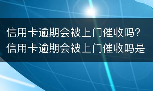 信用卡逾期会被上门催收吗? 信用卡逾期会被上门催收吗是真的吗